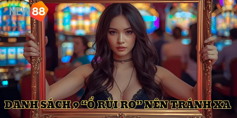 Danh sách 9 “ổ rủi ro” nên tránh xa