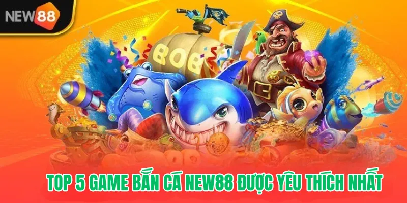 Top 5 game Bắn Cá New88 được yêu thích nhất